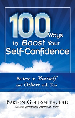 100 Ways to Boost Your Self-Confidence: Believe in Yourself and Others Will Too by Goldsmith Phd, Barton