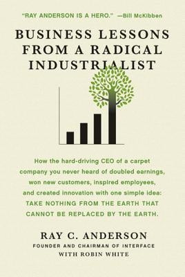 Business Lessons from a Radical Industrialist: How a CEO Doubled Earnings, Inspired Employees and Created Innovation from One Simple Idea by Anderson, Ray C.