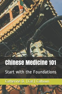 Chinese Medicine 101: Start with the Foundations by Calhoun, Catherine D. (Cat)