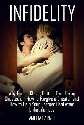 Infidelity: Why People Cheat, Getting Over Being Cheated on, How to Forgive a Cheater and How to Help Your Partner Heal After Unfa by Farris, Amelia