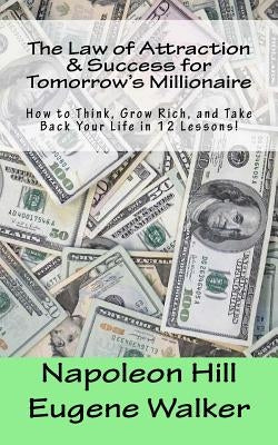 The Law of Attraction and Success for Tomorrow's Millionaire!: How to Think, Grow Rich, and Take Back Your Life in 12 Lessons by Hill, Napoleon