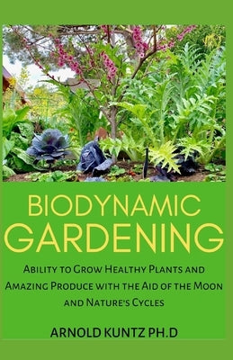 Biodynamic Gardening: Ability to Grow Healthy Plants and Amazing Produce with the Aid of the Moon and Nature's Cycles Paperback Independently Published