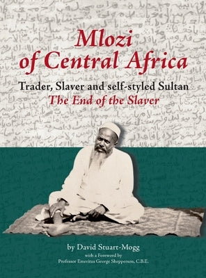 Mlozi of Central Africa: Trader, Slaver and Self-Styled Sultan. The End of the Slaver by Stuart-Mogg, David