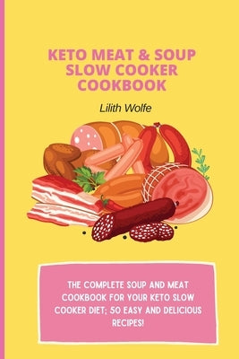 Keto Meat & Soup Slow Cooker Cookbook: The Complete Soup and Meat cookbook for your keto slow cooker diet; 50 easy and delicious recipes! by Wolfe, Lilith