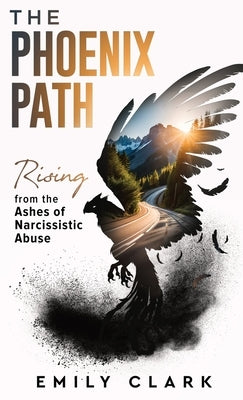 The Phoenix Path: Rising from the Ashes of Narcissistic Abuse. The Ultimate Recovery Guide from Narcissism, Gaslighting and Codependency by Clark, Emily