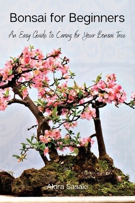Bonsai for Beginners: An Easy Guide to Caring for Your Bonsai Tree Paperback Akira Sasaki