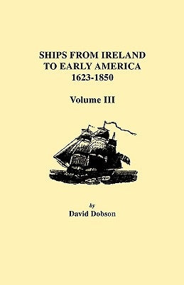 Ships from Ireland to Early America, 1623-1850. Volume III by Dobson, David