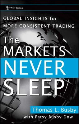 The Markets Never Sleep: Global Insights for More Consistent Trading by Busby, Thomas L.