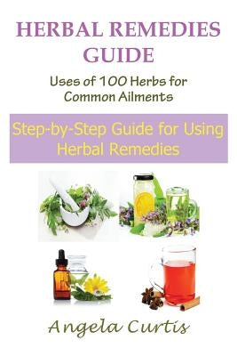 Herbal Remedies Guide: Uses of 100 Herbs for Common Ailments (Large Print): Step-By-Step Guide for Using Herbal Remedies by Curtis, Angela