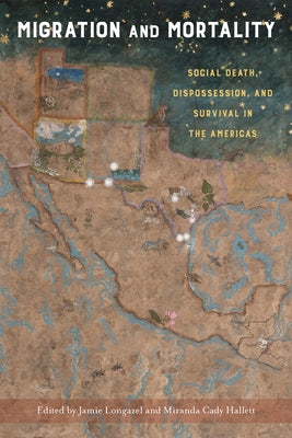 Migration and Mortality: Social Death, Dispossession, and Survival in the Americas by Longazel, Jamie