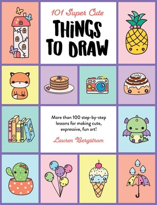 101 Super Cute Things to Draw: More Than 100 Step-By-Step Lessons for Making Cute, Expressive, Fun Art! by Bergstrom, Lauren