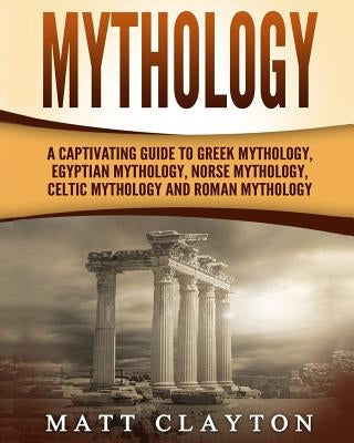Mythology: A Captivating Guide to Greek Mythology, Egyptian Mythology, Norse Mythology, Celtic Mythology and Roman Mythology Paperback Createspace Independent Publishing Platform