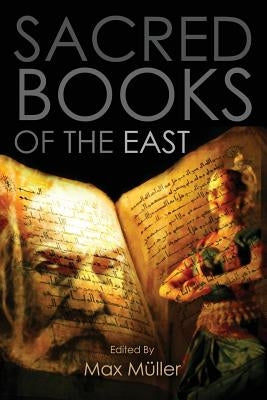 Sacred Books of the East: Including Selections from the Vedic Hyms, Zend-Avesta, Dhammapada, Upanishads, The Koran, and The Life of Buddha by Muller, Max