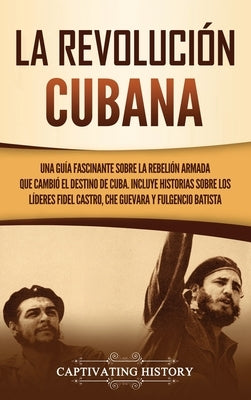 La Revolución cubana: Una guía fascinante sobre la rebelión armada que cambió el destino de Cuba. Incluye historias sobre los líderes Fidel by History, Captivating