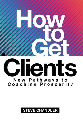 How to Get Clients: New Pathways to Coaching Prosperity by Chandler, Steve