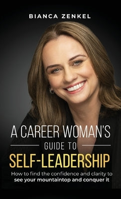 A Career Woman's Guide to Self-Leadership: How to find the confidence and clarity to see your mountaintop and conquer it by Zenkel, Bianca