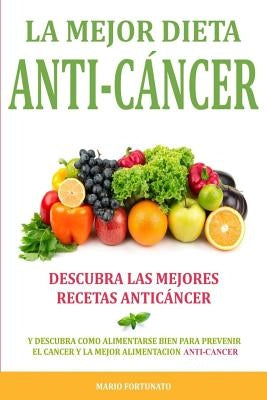 La Mejor Dieta Anti-Cancer: Descubra Las Mejores Recetas Anticancer: Descubra Como Alimentarse Bien Para Prevenir el Cancer y La Mejor Alimentacio by Fortunato, Mario