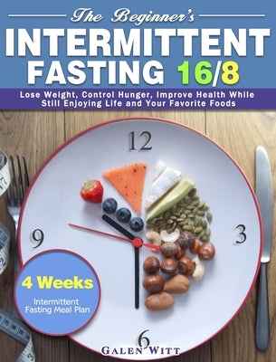 The Beginner's Intermittent Fasting 16/8: 4 Weeks Intermittent Fasting Meal Plan to Lose Weight, Control Hunger, Improve Health While Still Enjoying L by Witt, Galen