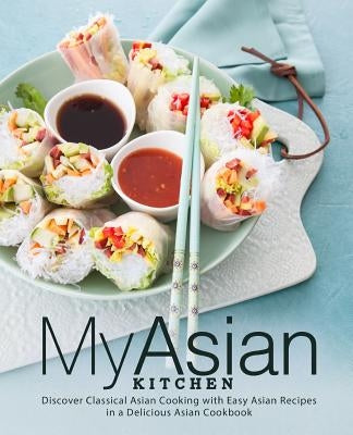 My Asian Kitchen: Discover Classical Asian Cooking with Easy Asian Recipes in a Delicious Asian Cookbook Paperback Independently Published