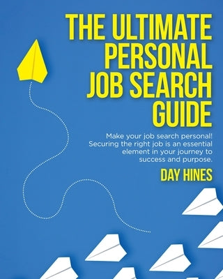 The Ultimate Personal Job Search Guide: Securing the right job is an essential element in your journey to success and purpose by Hines, Day