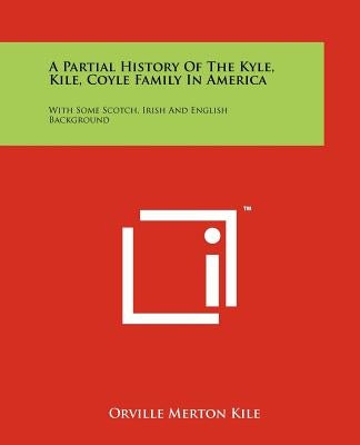 A Partial History Of The Kyle, Kile, Coyle Family In America: With Some Scotch, Irish And English Background Paperback Literary Licensing, LLC