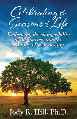 Celebrating the Seasons of Life: Embracing the changeability of the journey and the certainty of your destiny by Hill, Jody R.