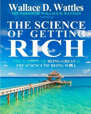 The Wisdom of Wallace D. Wattles: Including: The Science of Getting Rich, The Science of Being Great & The Science of Being Well by Wattles, Wallace D.