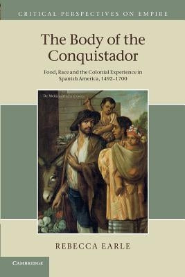 The Body of the Conquistador: Food, Race and the Colonial Experience in Spanish America, 1492-1700 Paperback Cambridge University Press