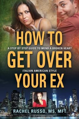 How to Get Over Your Ex: A Step by Step Guide to Mend a Broken Heart-Italian American Style by Russo, Rachel