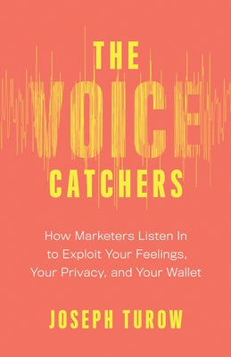 The Voice Catchers: How Marketers Listen in to Exploit Your Feelings, Your Privacy, and Your Wallet by Turow, Joseph