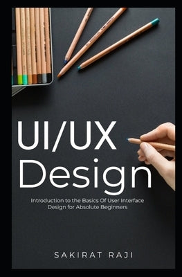 Ui/UX Design: Introduction to the Basics of User Interface Design for Absolute Beginners by Raji, Sakirat