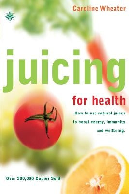 Juicing for Health: How to Use Natural Juices to Boost Energy, Immunity and Wellbeing by Wheater, Caroline