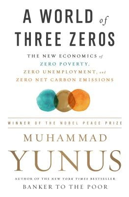 A World of Three Zeros: The New Economics of Zero Poverty, Zero Unemployment, and Zero Net Carbon Emissions by Yunus, Muhammad