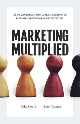 Marketing Multiplied: A real-world guide to Channel Marketing for beginners, practitioners, and executives. by Moore, Mike