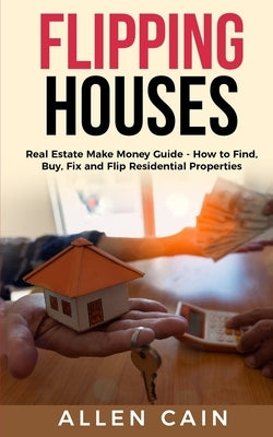 Flipping Houses: Real Estate Make Money Guide - How to Find, Buy, Fix and Flip Residential Properties by Cain, Allen