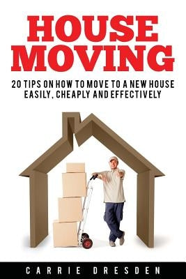 House Moving: 20 Hacks for a Stress-Free House Move (Decluttering, Open House Cleaning, Minimalism Packing, Moving Houses, Moving In by Dresden, Carrie