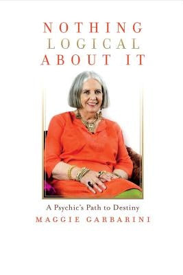 Nothing Logical about It: A Psychic's Path to Destiny by Garbarini, Maggie