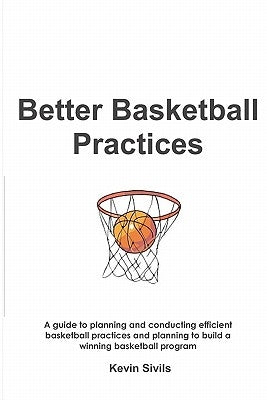 Better Basketball Practices: A guide to planning and conducting efficient basketball practices and planning to build a winning basketball program by Sivils, Kevin