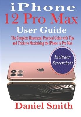 iPhone 12 Pro Max User Guide: The Complete Illustrated, Practical Guide with Tips and Tricks to Maximizing the iPhone 12 Pro Max Paperback Independently Published