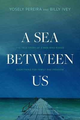 A Sea Between Us: The True Story of a Man Who Risked Everything for Family and Freedom by Pereira, Yosely