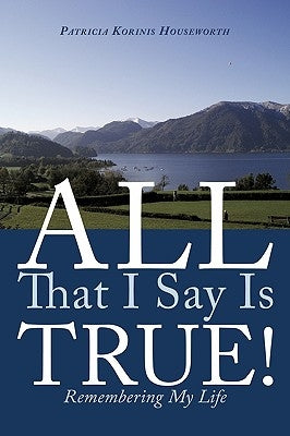 All That I Say Is True!: Remembering My Life by Korinis Houseworth, Patricia