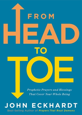 From Head to Toe: Prophetic Prayers and Blessings That Cover Your Whole Being by Eckhardt, John