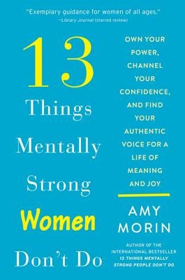 13 Things Mentally Strong Women Don't Do: Own Your Power, Channel Your Confidence, and Find Your Authentic Voice for a Life of Meaning and Joy by Morin, Amy