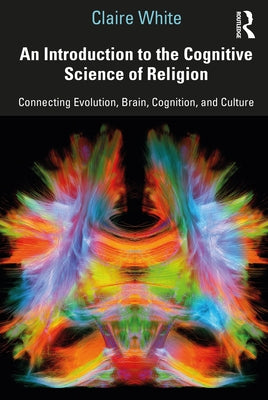 An Introduction to the Cognitive Science of Religion: Connecting Evolution, Brain, Cognition and Culture by White, Claire