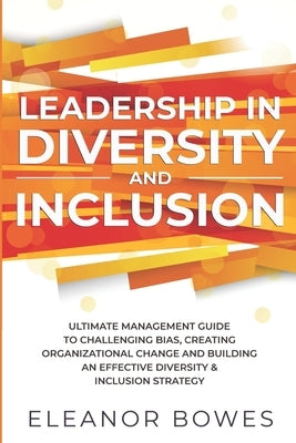 Leadership in Diversity and Inclusion: Ultimate Management Guide to Challenging Bias, Creating Organizational Change and Building an Effective Diversi Paperback Independently Published