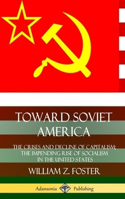 Toward Soviet America: The Crises and Decline of Capitalism; the Impending Rise of Socialism in the United States (Hardcover) by Foster, William Z.