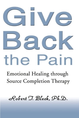 Give Back the Pain: Emotional Healing Through Source Completion Therapy by Bleck, Robert T.