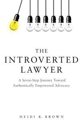 The Introverted Lawyer: A Seven-Step Journey Toward Authentically Empowered Advocacy: A Seven-Step Journey Toward Authentically Empowered Advocacy by Brown, Heidi K.
