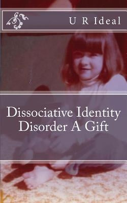 Dissociative Identity Disorder A Gift: Dissociative Identity Disorder A Gift by Ideal, U. R.