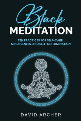 Black Meditation: Ten Practices for Self Care, Mindfulness, and Self Determination by Archer, David